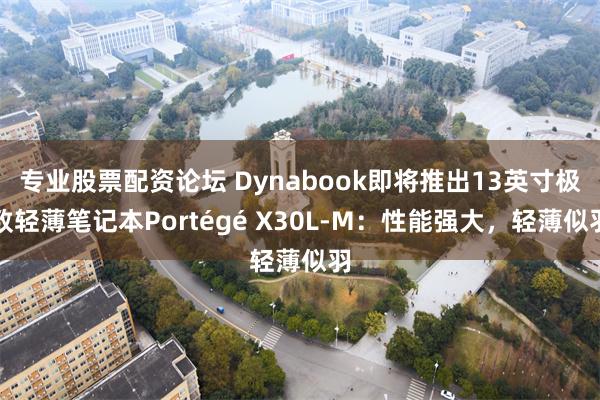 专业股票配资论坛 Dynabook即将推出13英寸极致轻薄笔记本Portégé X30L-M：性能强大，轻薄似羽