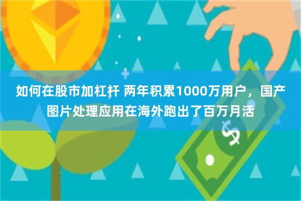 如何在股市加杠杆 两年积累1000万用户，国产图片处理应用在海外跑出了百万月活