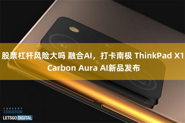 股票杠杆风险大吗 融合AI，打卡南极 ThinkPad X1 Carbon Aura AI新品发布