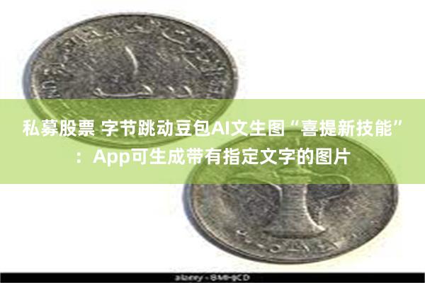 私募股票 字节跳动豆包AI文生图“喜提新技能”：App可生成带有指定文字的图片