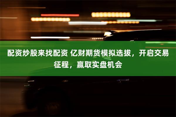 配资炒股来找配资 亿财期货模拟选拔，开启交易征程，赢取实盘机会