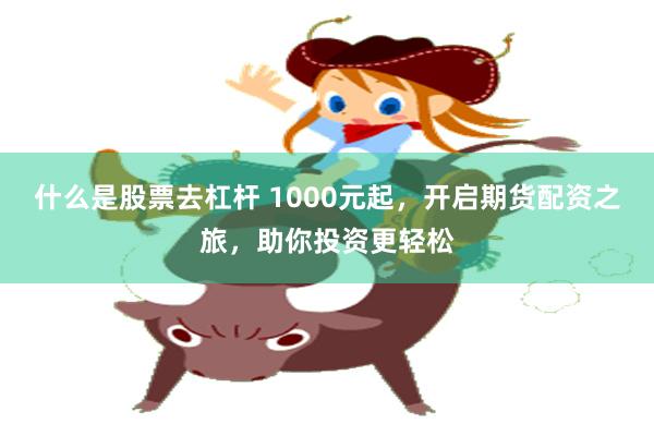 什么是股票去杠杆 1000元起，开启期货配资之旅，助你投资更轻松