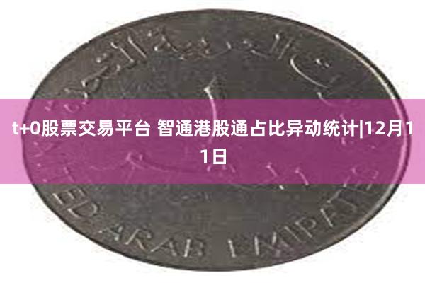 t+0股票交易平台 智通港股通占比异动统计|12月11日