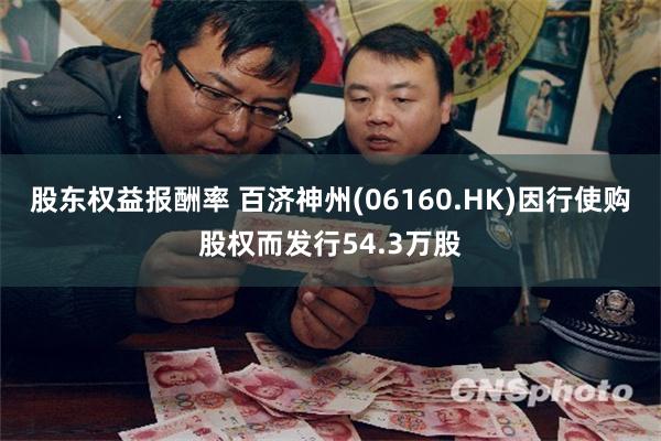 股东权益报酬率 百济神州(06160.HK)因行使购股权而发行54.3万股