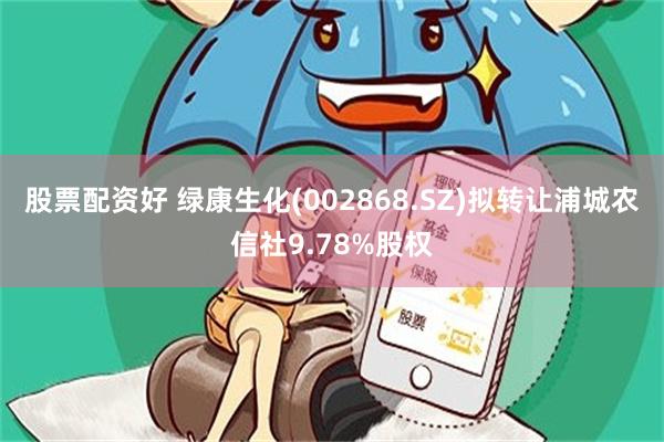 股票配资好 绿康生化(002868.SZ)拟转让浦城农信社9.78%股权