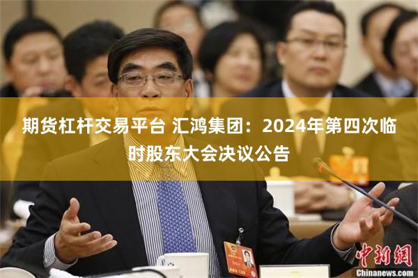 期货杠杆交易平台 汇鸿集团：2024年第四次临时股东大会决议公告