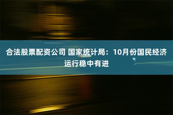 合法股票配资公司 国家统计局：10月份国民经济运行稳中有进