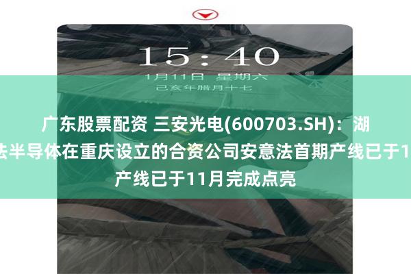 广东股票配资 三安光电(600703.SH)：湖南三安与意法半导体在重庆设立的合资公司安意法首期产线已于11月完成点亮