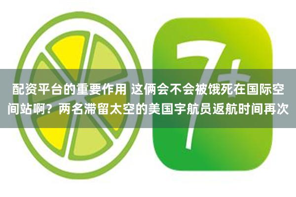 配资平台的重要作用 这俩会不会被饿死在国际空间站啊？两名滞留太空的美国宇航员返航时间再次