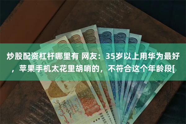 炒股配资杠杆哪里有 网友：35岁以上用华为最好，苹果手机太花里胡哨的，不符合这个年龄段[