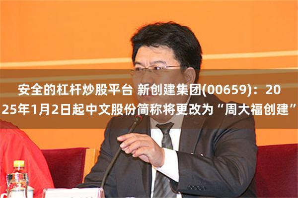 安全的杠杆炒股平台 新创建集团(00659)：2025年1月2日起中文股份简称将更改为“周大福创建”