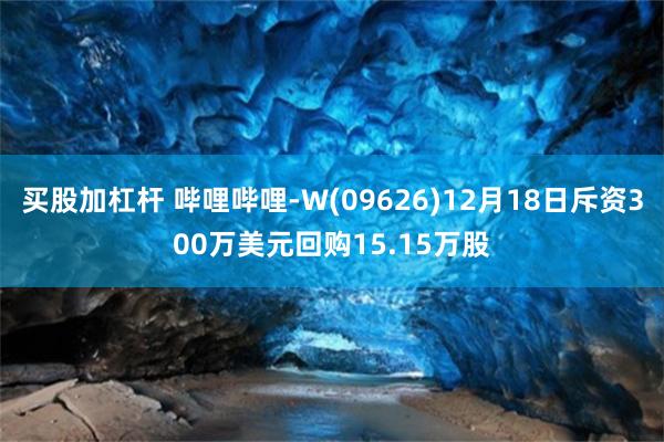 买股加杠杆 哔哩哔哩-W(09626)12月18日斥资300万美元回购15.15万股