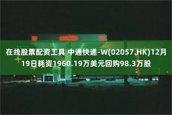 在线股票配资工具 中通快递-W(02057.HK)12月19日耗资1960.19万美元回购98.3万股