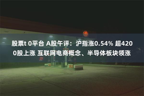 股票t 0平台 A股午评：沪指涨0.54% 超4200股上涨 互联网电商概念、半导体板块领涨