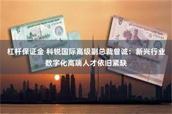 杠杆保证金 科锐国际高级副总裁曾诚：新兴行业数字化高端人才依旧紧缺