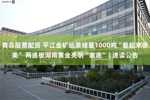 青岛股票配资 平江金矿远景储量1000吨“看起来很美” 两连板湖南黄金亮明“家底” | 速读公告