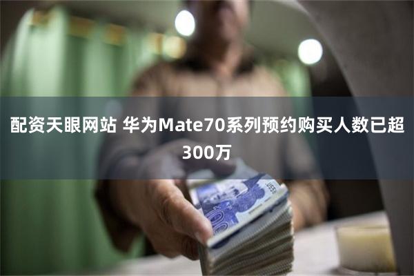 配资天眼网站 华为Mate70系列预约购买人数已超300万