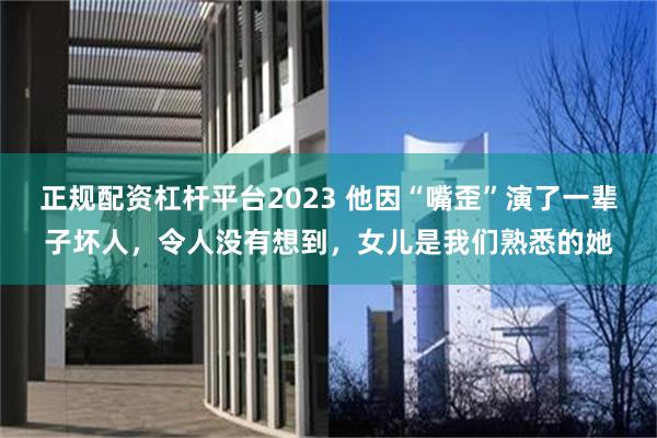 正规配资杠杆平台2023 他因“嘴歪”演了一辈子坏人，令人没有想到，女儿是我们熟悉的她