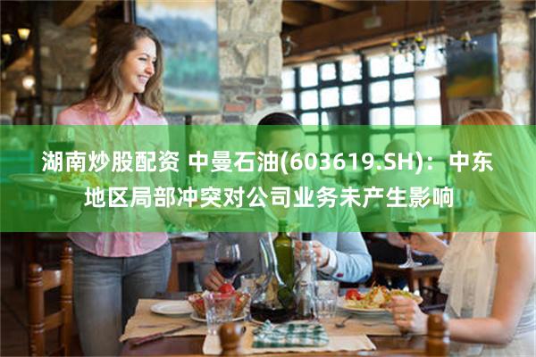 湖南炒股配资 中曼石油(603619.SH)：中东地区局部冲突对公司业务未产生影响