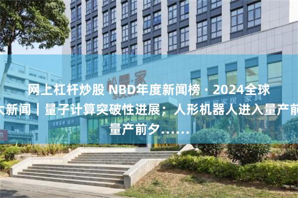 网上杠杆炒股 NBD年度新闻榜 · 2024全球科技十大新闻｜量子计算突破性进展；人形机器人进入量产前夕……