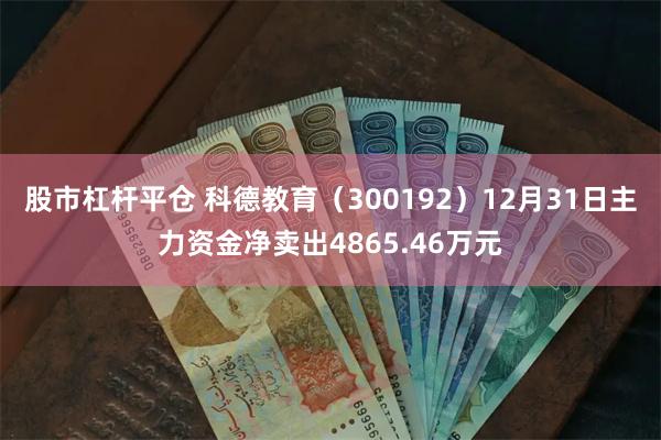 股市杠杆平仓 科德教育（300192）12月31日主力资金净卖出4865.46万元