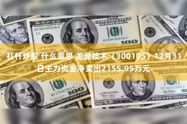 杠杆炒股 什么意思 龙源技术（300105）12月31日主力资金净卖出2155.95万元