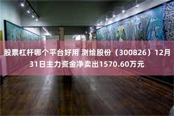 股票杠杆哪个平台好用 测绘股份（300826）12月31日主力资金净卖出1570.60万元