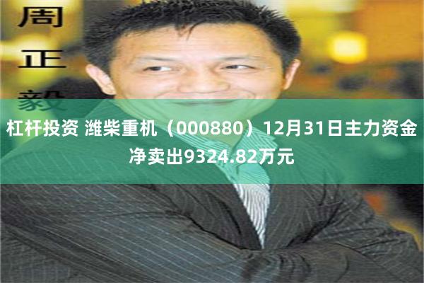 杠杆投资 潍柴重机（000880）12月31日主力资金净卖出9324.82万元