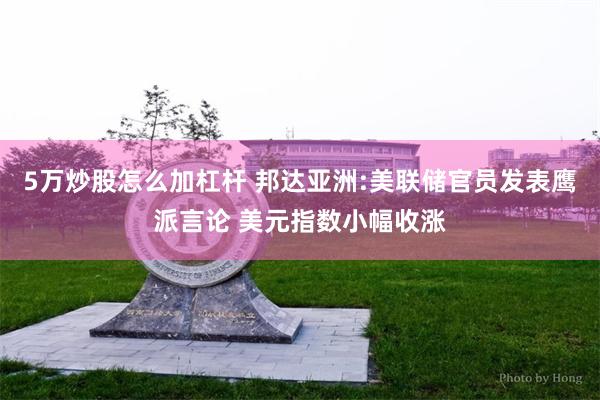 5万炒股怎么加杠杆 邦达亚洲:美联储官员发表鹰派言论 美元指数小幅收涨