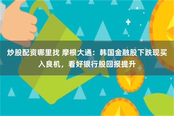 炒股配资哪里找 摩根大通：韩国金融股下跌现买入良机，看好银行股回报提升