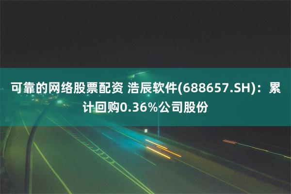 可靠的网络股票配资 浩辰软件(688657.SH)：累计回购0.36%公司股份