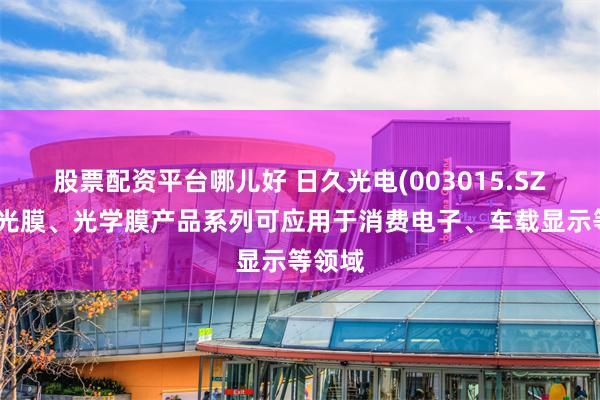 股票配资平台哪儿好 日久光电(003015.SZ)：调光膜、光学膜产品系列可应用于消费电子、车载显示