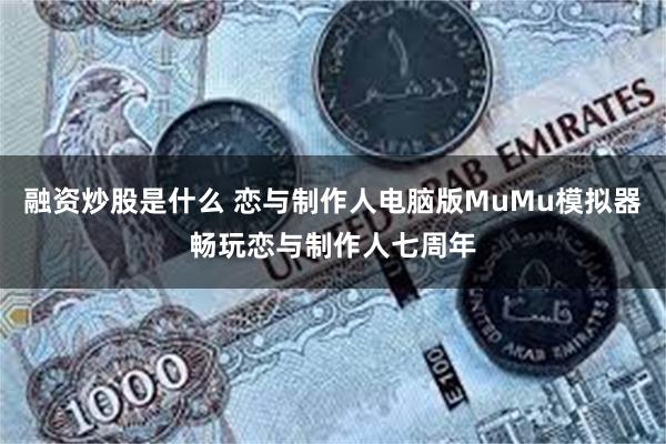 融资炒股是什么 恋与制作人电脑版MuMu模拟器畅玩恋与制作人七周年