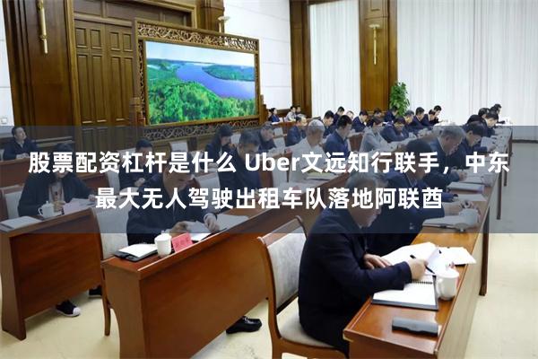 股票配资杠杆是什么 Uber文远知行联手，中东最大无人驾驶出租车队落地阿联酋