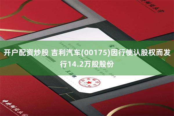 开户配资炒股 吉利汽车(00175)因行使认股权而发行14.2万股股份