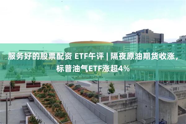 服务好的股票配资 ETF午评 | 隔夜原油期货收涨，标普油气ETF涨超4%