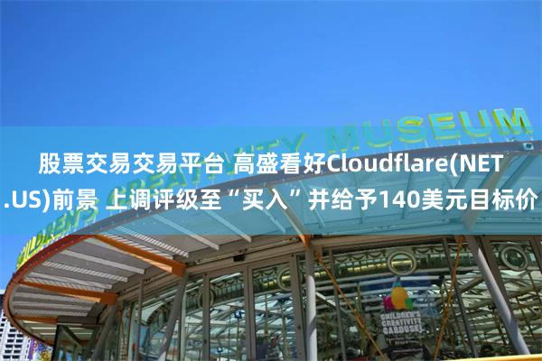 股票交易交易平台 高盛看好Cloudflare(NET.US)前景 上调评级至“买入”并给予140美