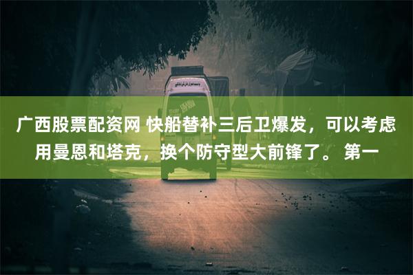 广西股票配资网 快船替补三后卫爆发，可以考虑用曼恩和塔克，换个防守型大前锋了。 第一