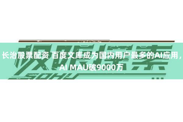 长治股票配资 百度文库成为国内用户最多的AI应用，AI MAU破9000万