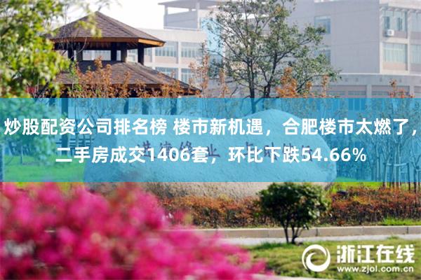 炒股配资公司排名榜 楼市新机遇，合肥楼市太燃了，二手房成交1406套，环比下跌54.66%