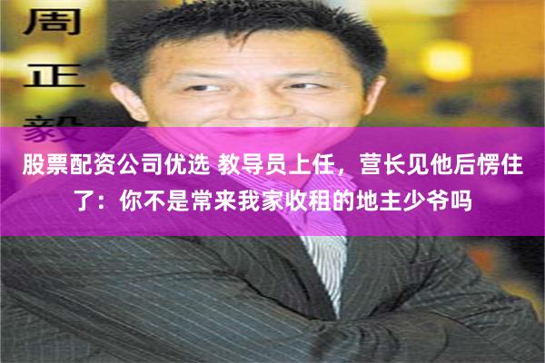 股票配资公司优选 教导员上任，营长见他后愣住了：你不是常来我家收租的地主少爷吗