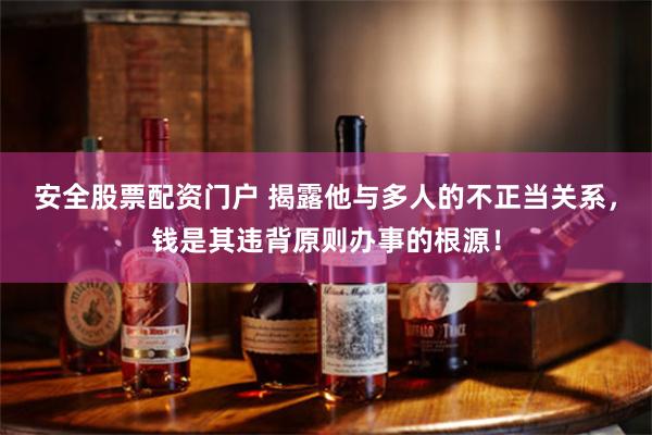 安全股票配资门户 揭露他与多人的不正当关系，钱是其违背原则办事的根源！