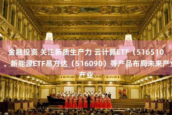 金融投资 关注新质生产力 云计算ETF（516510）、新能源ETF易方达（516090）等产品布局未来产业