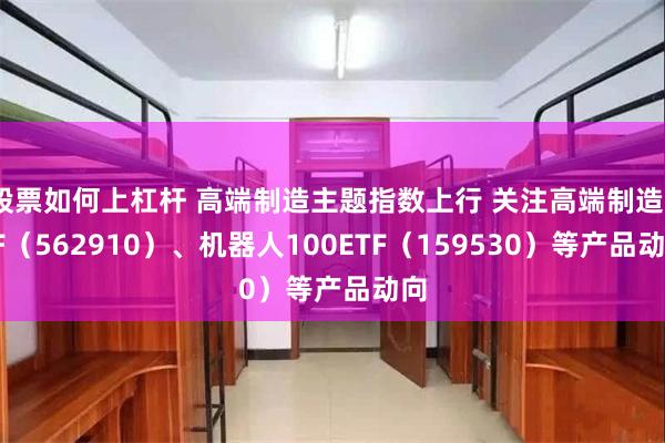 股票如何上杠杆 高端制造主题指数上行 关注高端制造ETF（562910）、机器人100ETF（159530）等产品动向