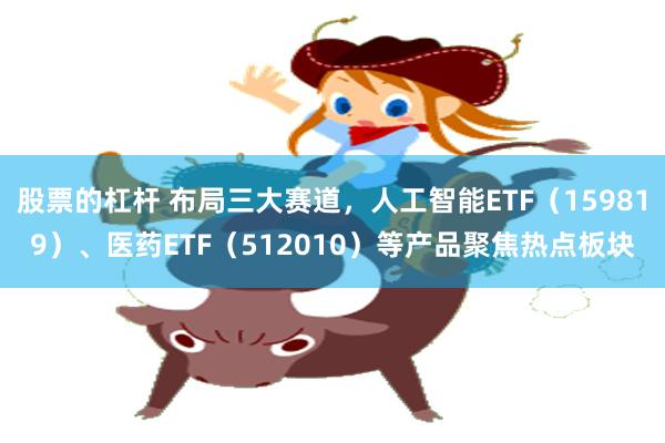 股票的杠杆 布局三大赛道，人工智能ETF（159819）、医药ETF（512010）等产品聚焦热点板块