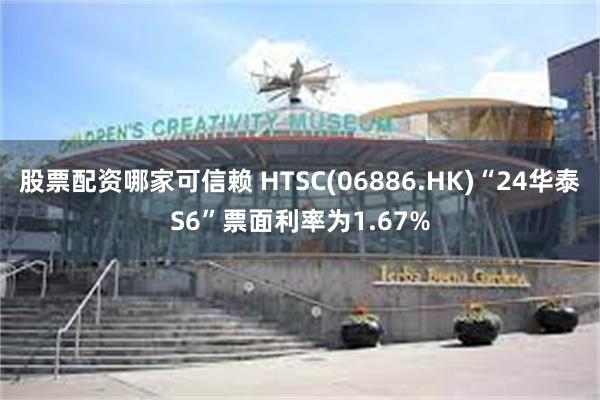 股票配资哪家可信赖 HTSC(06886.HK)“24华泰S6”票面利率为1.67%