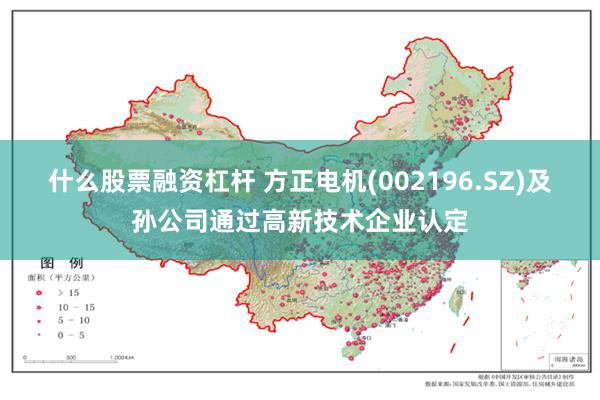 什么股票融资杠杆 方正电机(002196.SZ)及孙公司通过高新技术企业认定