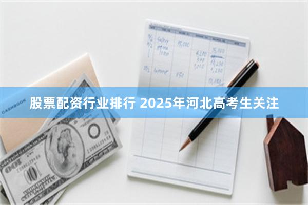 股票配资行业排行 2025年河北高考生关注