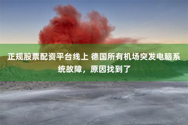 正规股票配资平台线上 德国所有机场突发电脑系统故障，原因找到了