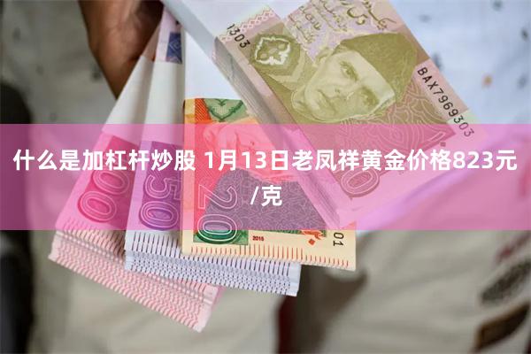 什么是加杠杆炒股 1月13日老凤祥黄金价格823元/克